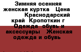 Зимняя-осенняя  женская куртка › Цена ­ 2 000 - Краснодарский край, Кропоткин г. Одежда, обувь и аксессуары » Женская одежда и обувь   